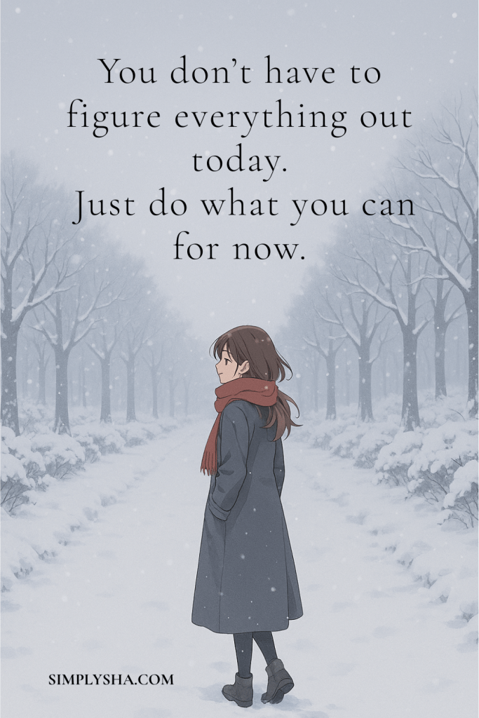 A young woman wearing a coat and scarf walks through a quiet, snowy path lined with trees. The quote on the image reads, “You don’t have to figure everything out today. Just do what you can for now.” 