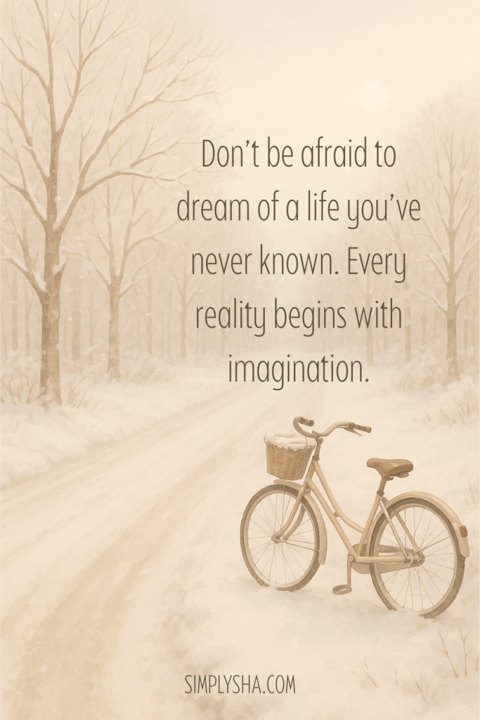 A beige bicycle with a basket stands on a snowy path surrounded by leafless trees in winter. The quote on the image reads, “Don’t be afraid to dream of a life you’ve never known. Every reality begins with imagination.”